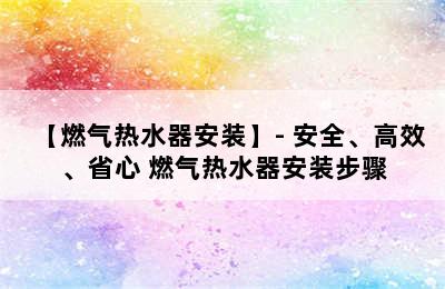 【燃气热水器安装】- 安全、高效、省心 燃气热水器安装步骤